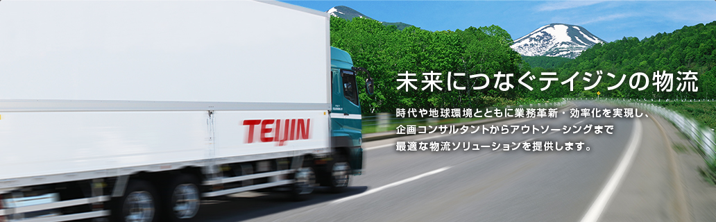 未来につなぐテイジンの物流 時代や地球環境とともに業務改革・効率化を実現し、企画コンサルタントからアウトソーシングまで最適な物流ソリューションを提供します。